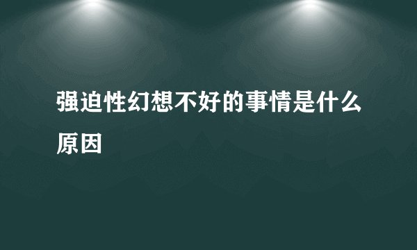 强迫性幻想不好的事情是什么原因