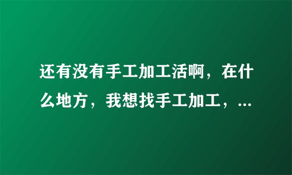 还有没有手工加工活啊，在什么地方，我想找手工加工，有多余劳动力