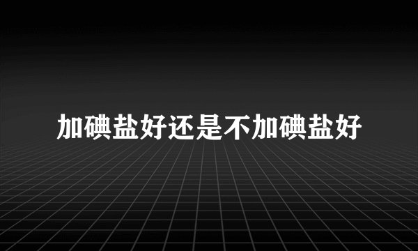 加碘盐好还是不加碘盐好