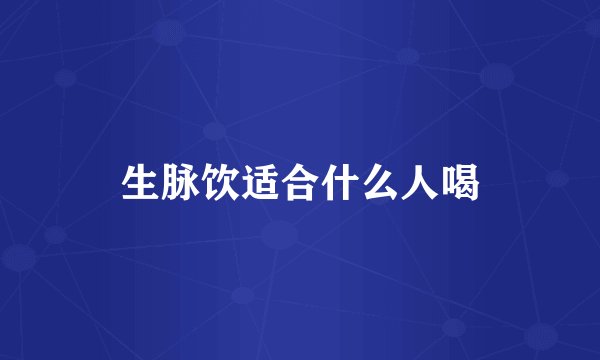 生脉饮适合什么人喝