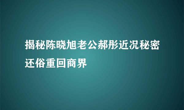 揭秘陈晓旭老公郝彤近况秘密还俗重回商界