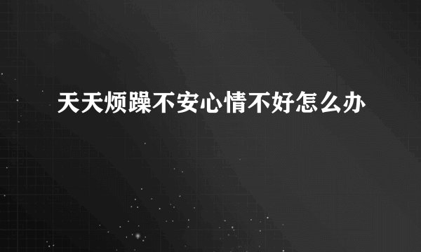 天天烦躁不安心情不好怎么办