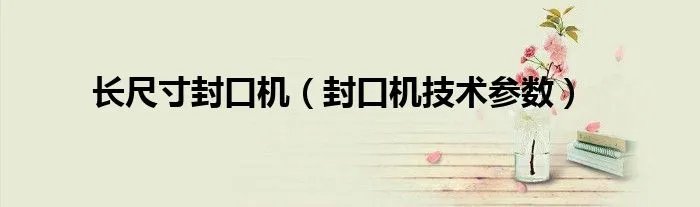 长尺寸封口机（封口机技术参数）