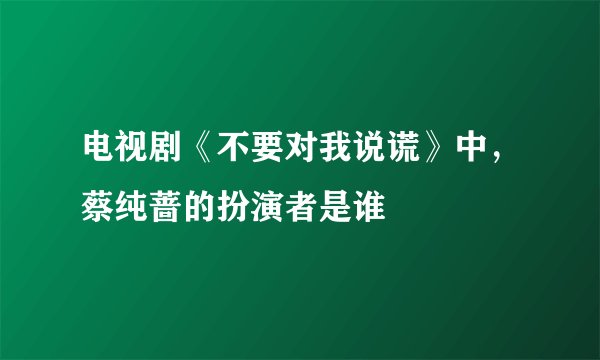 电视剧《不要对我说谎》中,蔡纯蔷的扮演者是谁