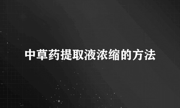 中草药提取液浓缩的方法