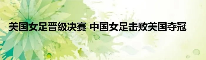 美国女足晋级决赛 中国女足击败美国夺冠