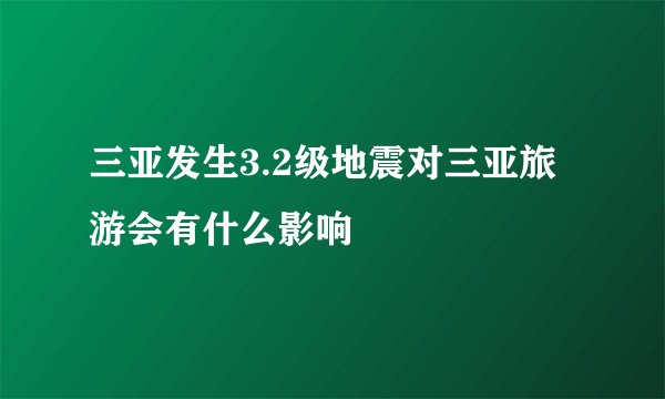 三亚发生3.2级地震对三亚旅游会有什么影响