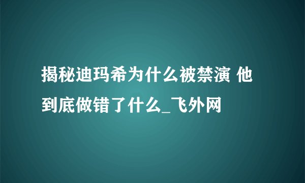 揭秘迪玛希为什么被禁演 他到底做错了什么_飞外网