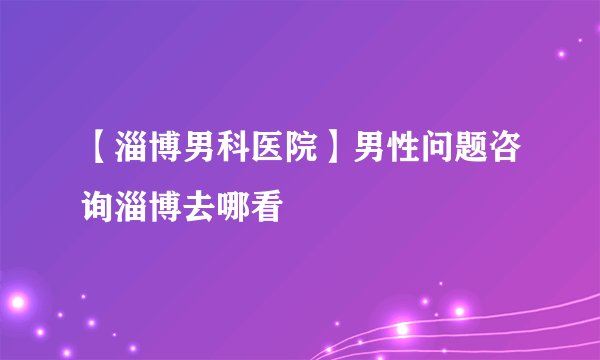 【淄博男科医院】男性问题咨询淄博去哪看