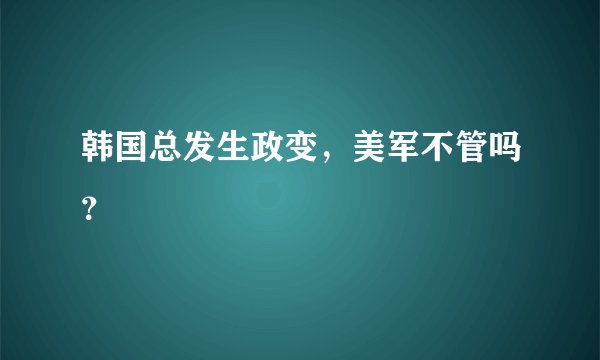 韩国总发生政变，美军不管吗？