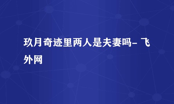 玖月奇迹里两人是夫妻吗- 飞外网