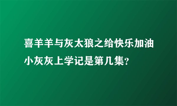 喜羊羊与灰太狼之给快乐加油小灰灰上学记是第几集？