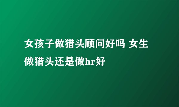 女孩子做猎头顾问好吗 女生做猎头还是做hr好