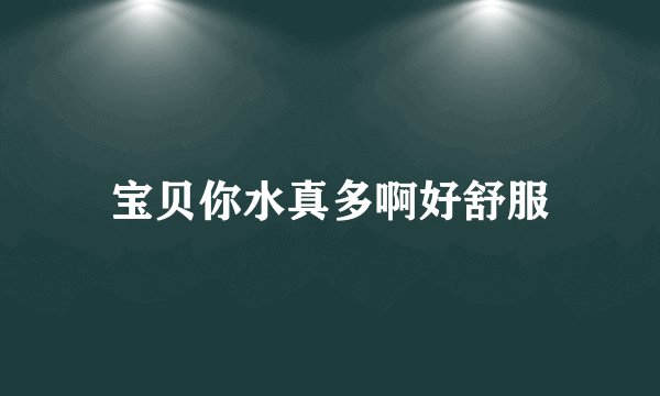 宝贝你水真多啊好舒服