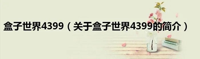 盒子世界4399(关于盒子世界4399的简介)