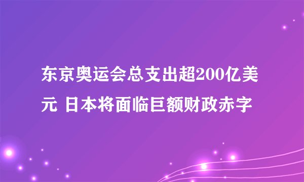 东京奥运会总支出超200亿美元 日本将面临巨额财政赤字