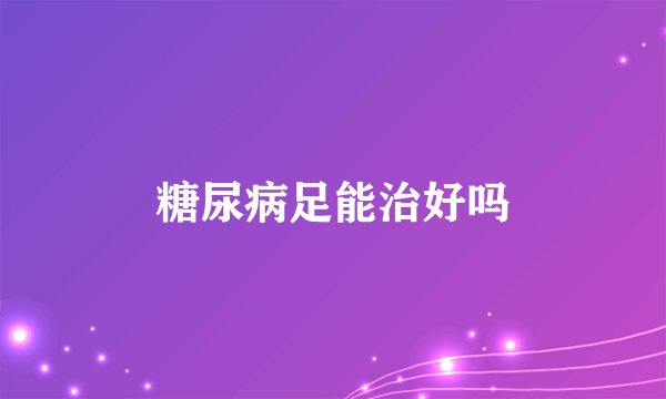 糖尿病足能治好吗