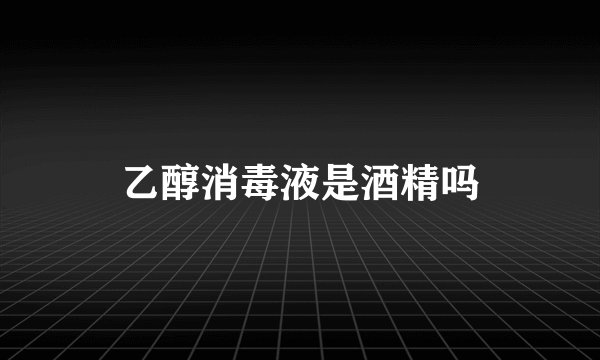乙醇消毒液是酒精吗