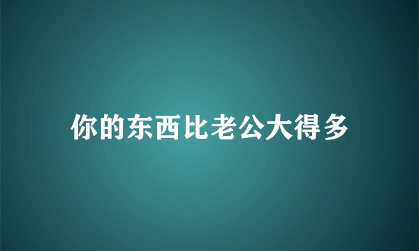 你的东西比老公大得多