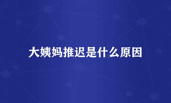 大姨妈推迟是什么原因