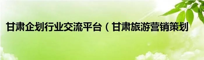 甘肃企划行业交流平台（甘肃旅游营销策划