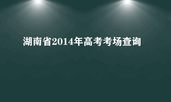 湖南省2014年高考考场查询