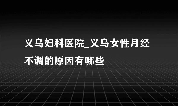 义乌妇科医院_义乌女性月经不调的原因有哪些