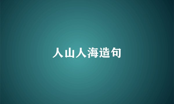 人山人海造句