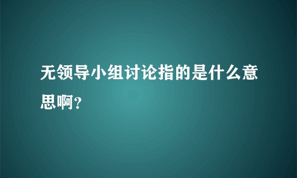 无领导小组讨论指的是什么意思啊？