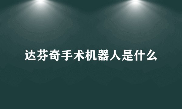 达芬奇手术机器人是什么