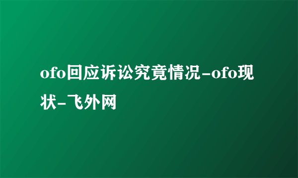 ofo回应诉讼究竟情况-ofo现状-飞外网