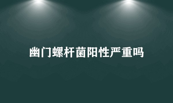 幽门螺杆菌阳性严重吗