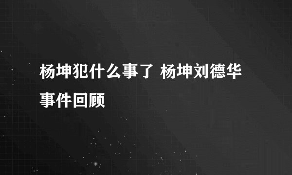 杨坤犯什么事了 杨坤刘德华事件回顾