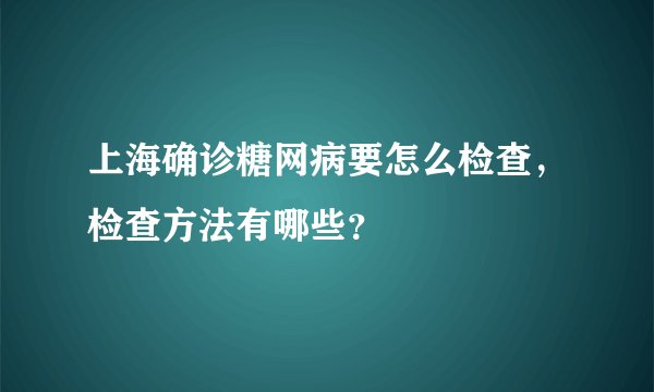上海确诊糖网病要怎么检查，检查方法有哪些？