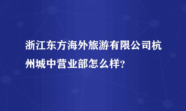 浙江东方海外旅游有限公司杭州城中营业部怎么样？
