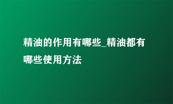 精油的作用有哪些_精油都有哪些使用方法