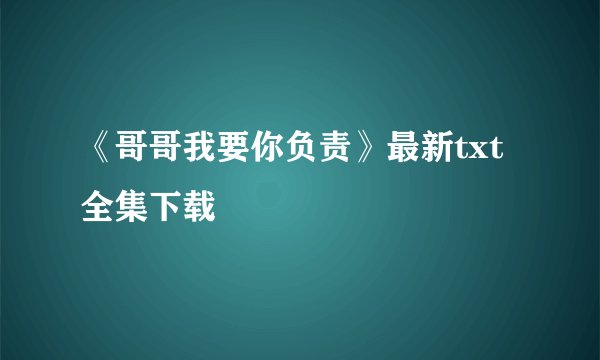 《哥哥我要你负责》最新txt全集下载