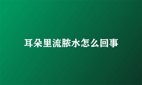 耳朵里流脓水怎么回事