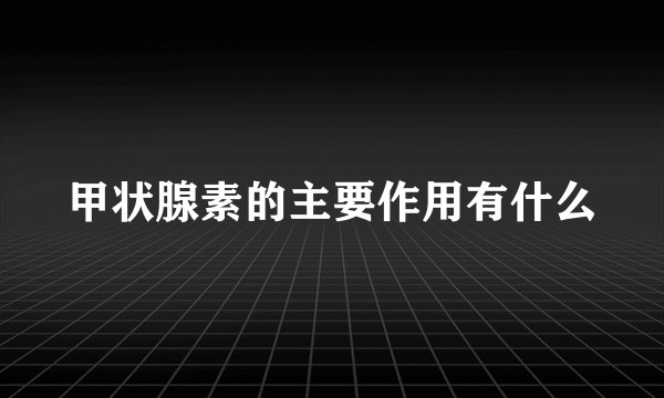甲状腺素的主要作用有什么