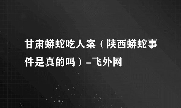 甘肃蟒蛇吃人案（陕西蟒蛇事件是真的吗）-飞外网