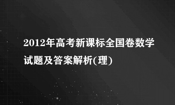 2012年高考新课标全国卷数学试题及答案解析(理)