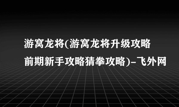 游窝龙将(游窝龙将升级攻略前期新手攻略猜拳攻略)-飞外网