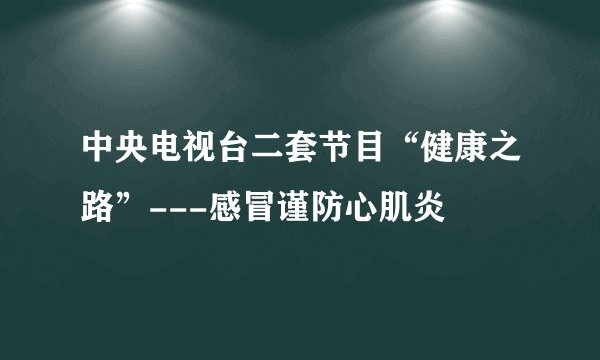 中央电视台二套节目“健康之路”---感冒谨防心肌炎