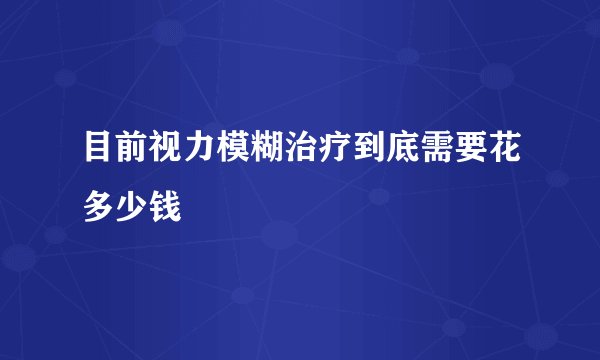 目前视力模糊治疗到底需要花多少钱