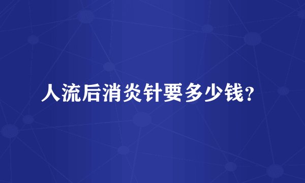 人流后消炎针要多少钱？