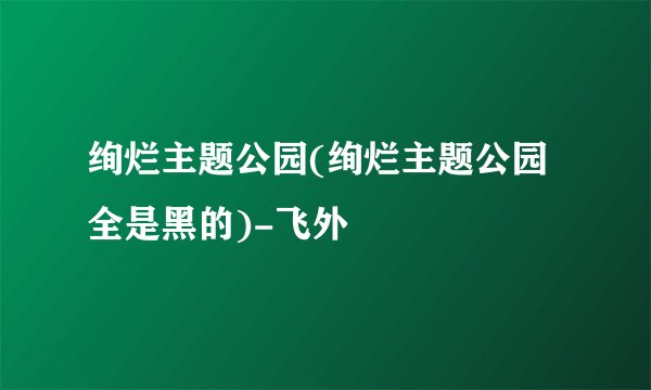 绚烂主题公园(绚烂主题公园全是黑的)-飞外