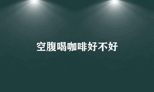空腹喝咖啡好不好
