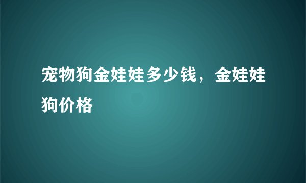 宠物狗金娃娃多少钱，金娃娃狗价格