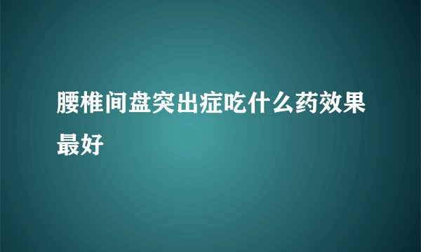 腰椎间盘突出症吃什么药效果最好