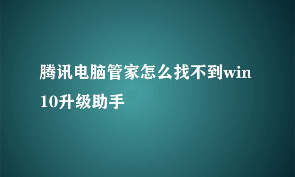 腾讯电脑管家怎么找不到win10升级助手